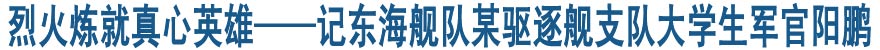 烈火煉就真心英雄——記東海艦隊某驅(qū)逐艦支隊大學生軍官陽鵬